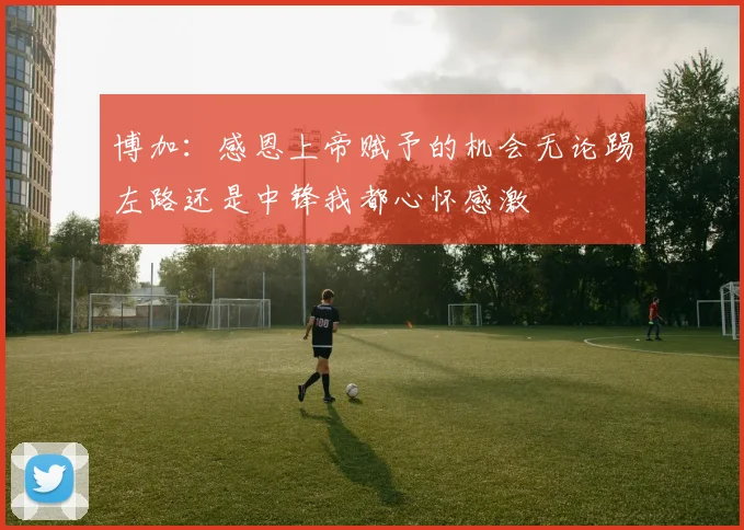 博加：感恩上帝赋予的机会无论踢左路还是中锋我都心怀感激