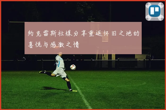 约克雷斯社媒分享重返怀旧之地的喜悦与感激之情