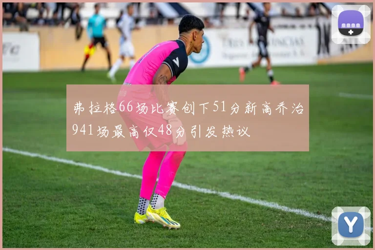 弗拉格66场比赛创下51分新高乔治941场最高仅48分引发热议