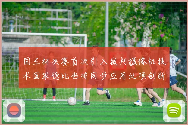 国王杯决赛首次引入裁判摄像机技术国家德比也将同步应用此项创新