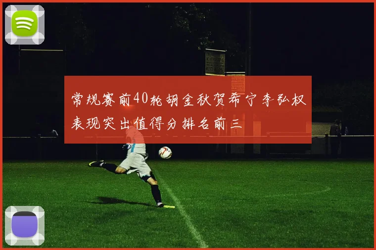 常规赛前40轮胡金秋贺希宁李弘权表现突出值得分排名前三