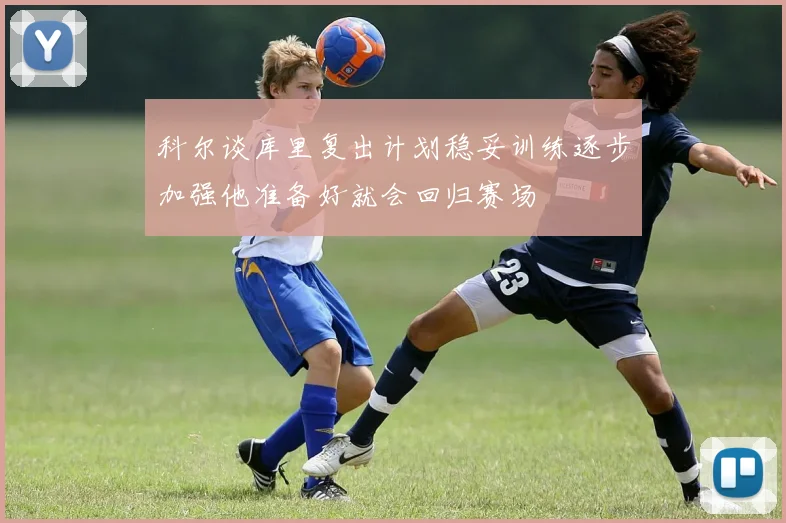 科尔谈库里复出计划稳妥训练逐步加强他准备好就会回归赛场