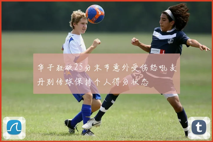 华子狂砍25分末节意外受伤怒吼麦丹别传球保持个人得分状态
