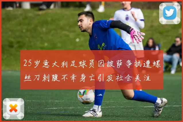 25岁意大利足球员因披萨争执遭螺丝刀刺腹不幸身亡引发社会关注