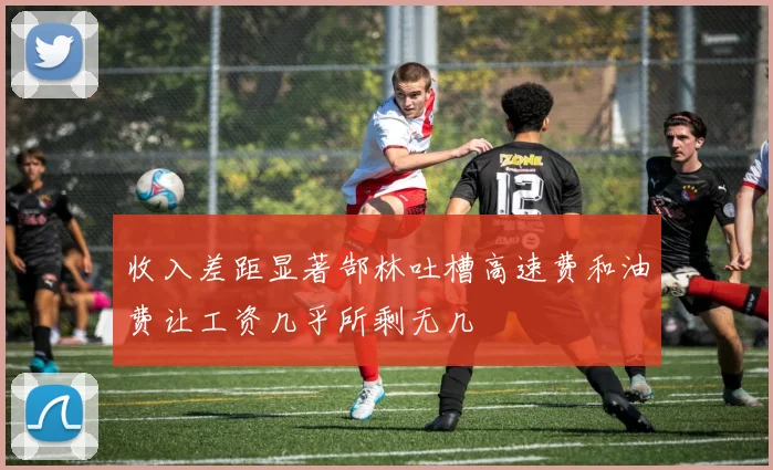 收入差距显著郜林吐槽高速费和油费让工资几乎所剩无几