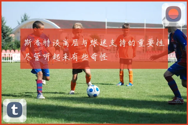 斯洛特谈高层与球迷支持的重要性尽管听起来有些奇怪