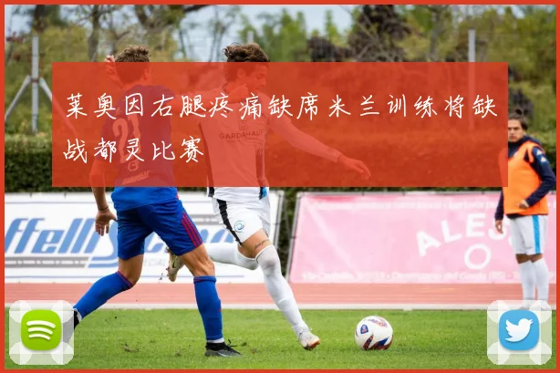 莱奥因右腿疼痛缺席米兰训练将缺战都灵比赛