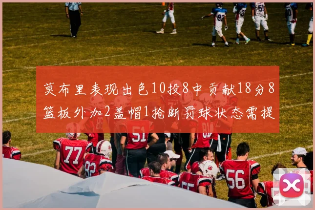 莫布里表现出色10投8中贡献18分8篮板外加2盖帽1抢断罚球状态需提升