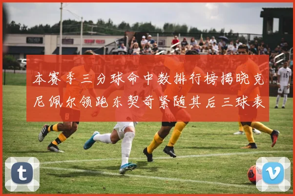 本赛季三分球命中数排行榜揭晓克尼佩尔领跑东契奇紧随其后三球表现不俗