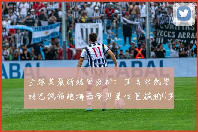 金球奖最新赔率分析：亚马尔凯恩姆巴佩领跑梅西登贝莱位置尴尬C罗萨卡表现平平