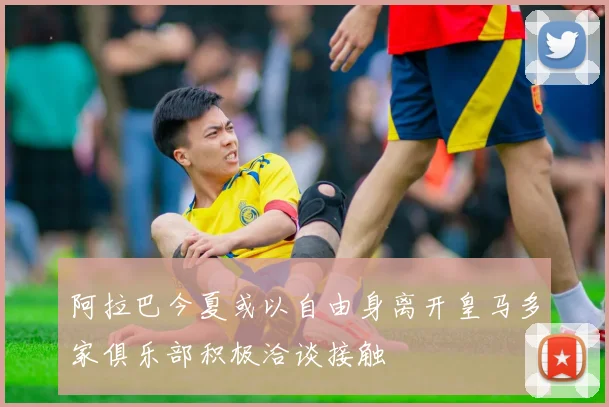 阿拉巴今夏或以自由身离开皇马多家俱乐部积极洽谈接触