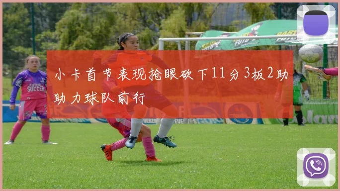 小卡首节表现抢眼砍下11分3板2助助力球队前行