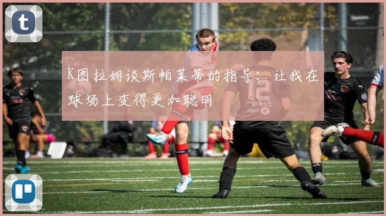 K图拉姆谈斯帕莱蒂的指导：让我在球场上变得更加聪明