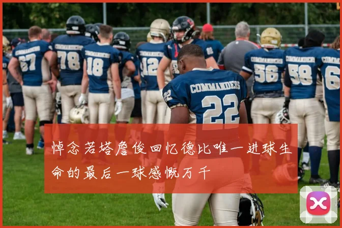 悼念若塔詹俊回忆德比唯一进球生命的最后一球感慨万千