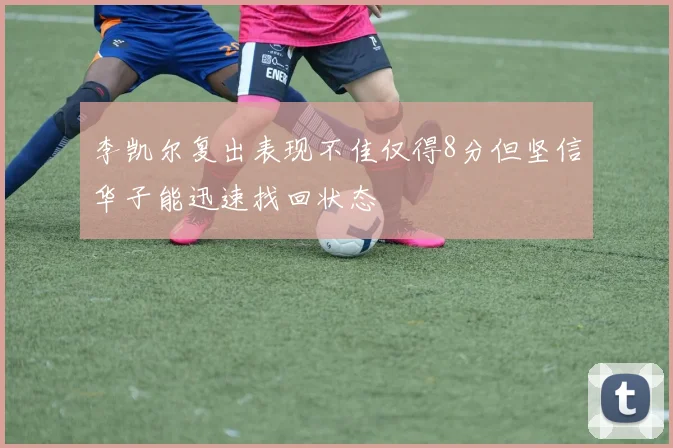 李凯尔复出表现不佳仅得8分但坚信华子能迅速找回状态
