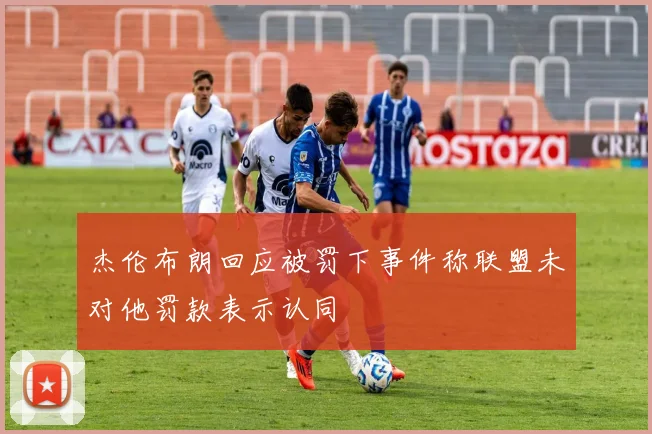 杰伦布朗回应被罚下事件称联盟未对他罚款表示认同