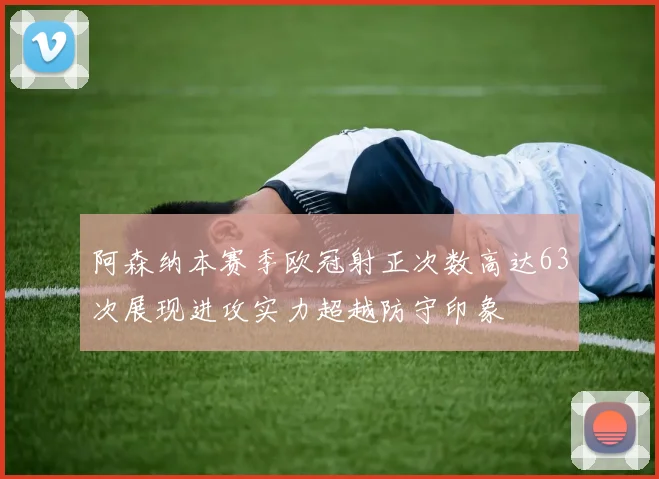 阿森纳本赛季欧冠射正次数高达63次展现进攻实力超越防守印象