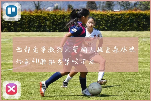西部竞争激烈火箭湖人掘金森林狼均获40胜排名紧咬不放