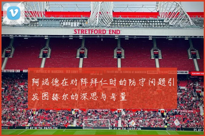阿诺德在对阵拜仁时的防守问题引发图赫尔的深思与考量